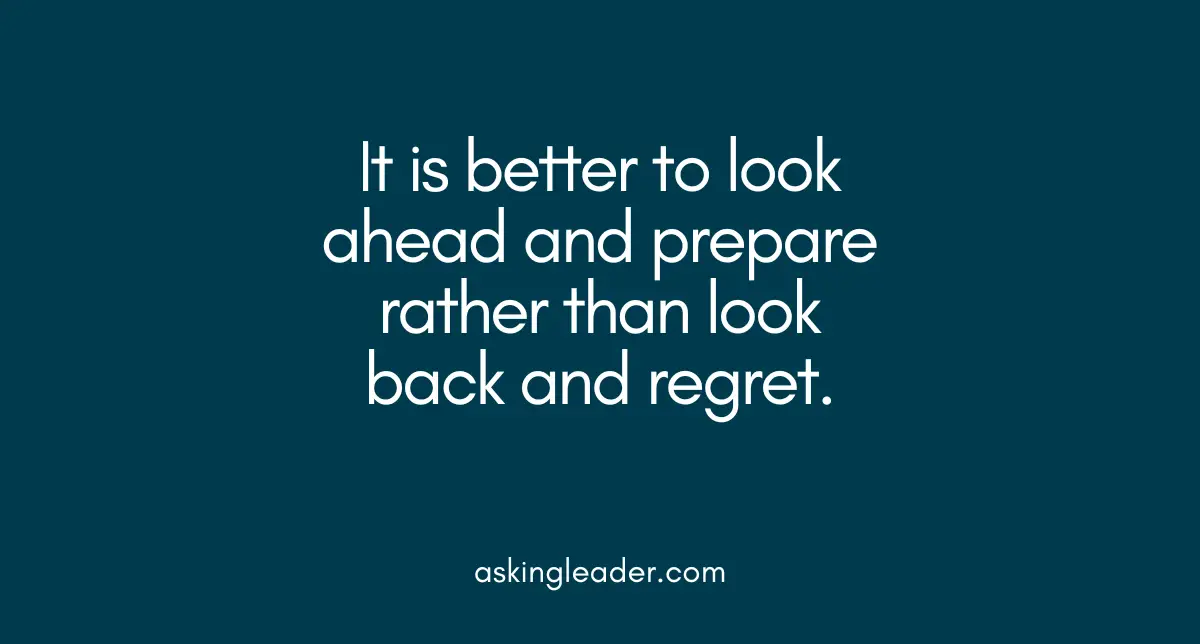 It is better to look ahead and prepare rather than look back and regret.